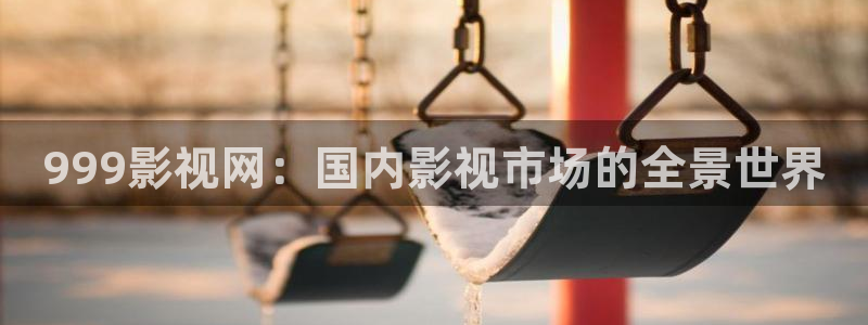 九七电影院电影网：999影视网：国内影视市场的全景世界