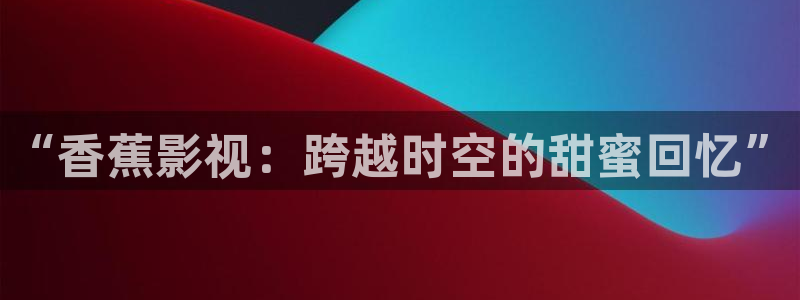 九七电影院手机版电影在线观看：“香蕉影视：跨越时空的甜蜜回忆”