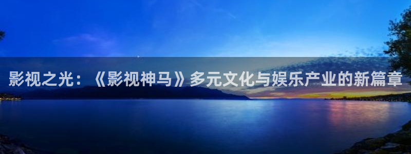 九七秋霞电影院：影视之光：《影视神马》多元文化与娱乐产业的新篇章