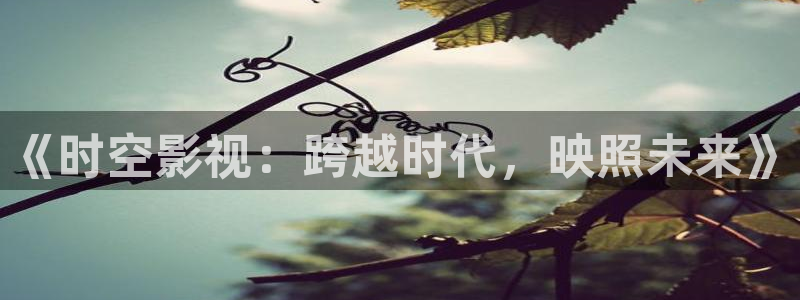 九七影院尤物激情：《时空影视：跨越时代，映照未来》