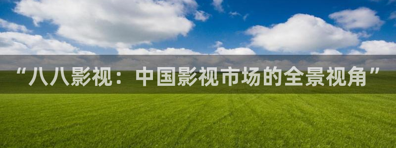 九七电影网手机版电影院：“八八影视：中国影视市场的全景视角”