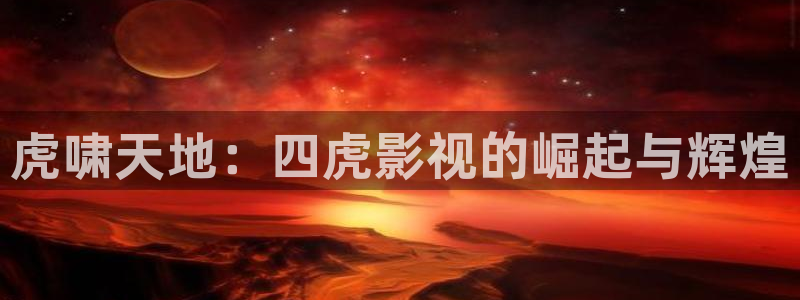 九七影院福利：虎啸天地：四虎影视的崛起与辉煌